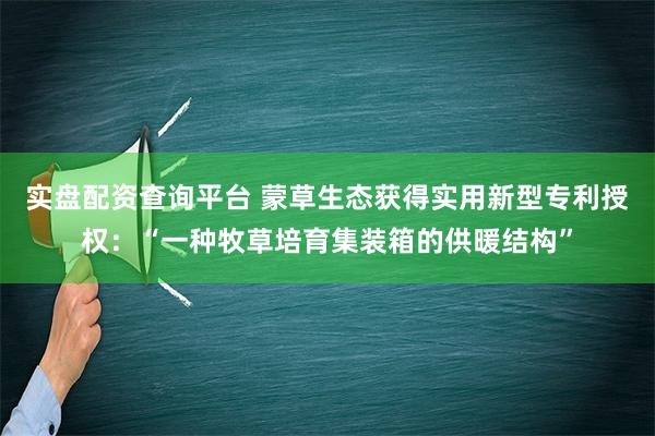 实盘配资查询平台 蒙草生态获得实用新型专利授权：“一种牧草培育集装箱的供暖结构”