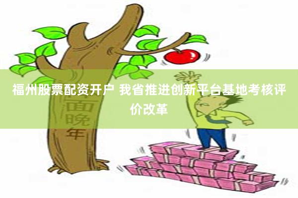 福州股票配资开户 我省推进创新平台基地考核评价改革