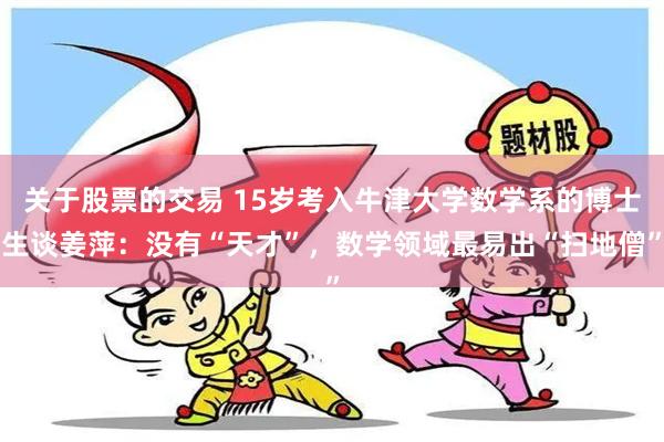 关于股票的交易 15岁考入牛津大学数学系的博士生谈姜萍：没有“天才”，数学领域最易出“扫地僧”