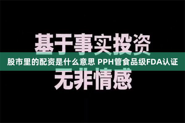 股市里的配资是什么意思 PPH管食品级FDA认证