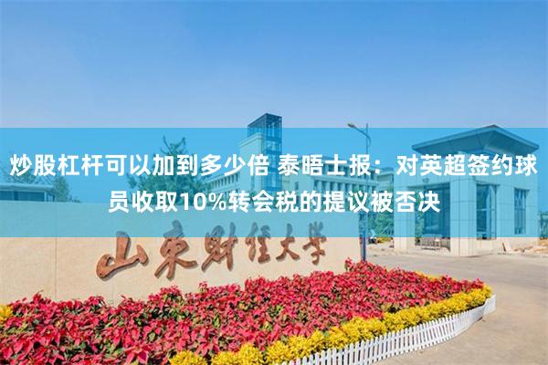 炒股杠杆可以加到多少倍 泰晤士报：对英超签约球员收取10%转会税的提议被否决