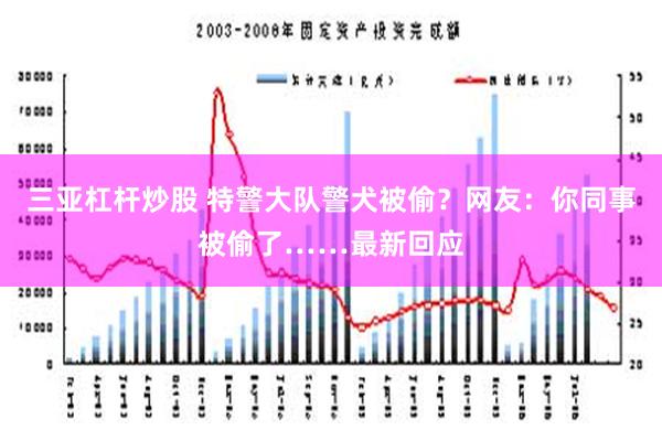 三亚杠杆炒股 特警大队警犬被偷？网友：你同事被偷了……最新回应