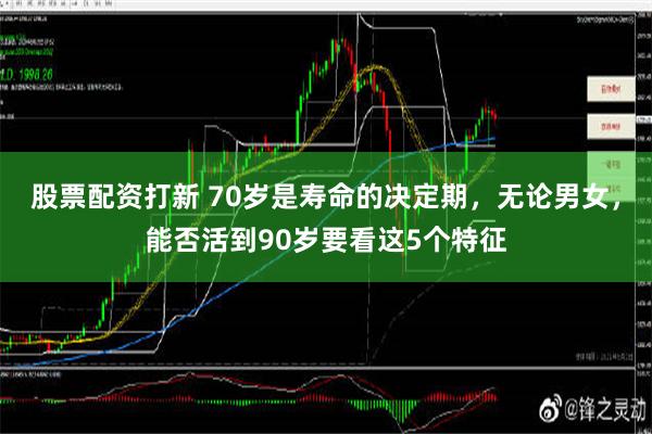 股票配资打新 70岁是寿命的决定期，无论男女，能否活到90岁要看这5个特征