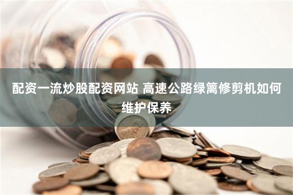 配资一流炒股配资网站 高速公路绿篱修剪机如何维护保养