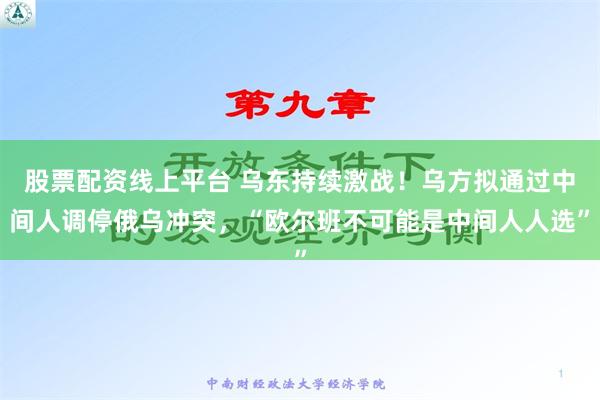 股票配资线上平台 乌东持续激战！乌方拟通过中间人调停俄乌冲突，“欧尔班不可能是中间人人选”