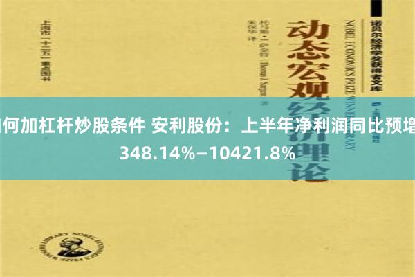 如何加杠杆炒股条件 安利股份：上半年净利润同比预增9348.14%—10421.8%