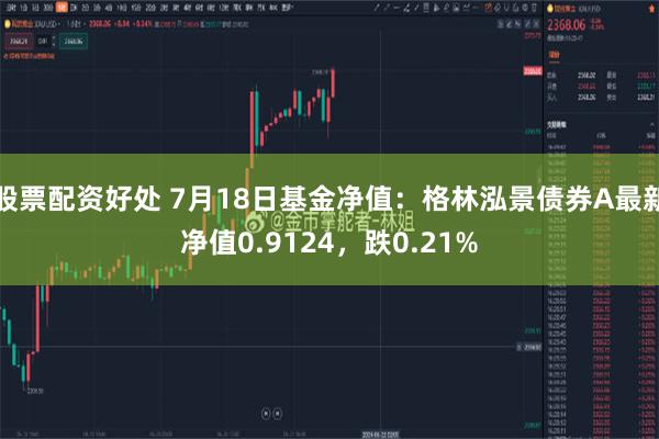 股票配资好处 7月18日基金净值：格林泓景债券A最新净值0.9124，跌0.21%