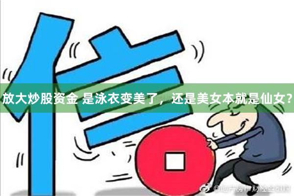 放大炒股资金 是泳衣变美了，还是美女本就是仙女？