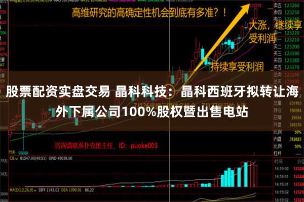 股票配资实盘交易 晶科科技：晶科西班牙拟转让海外下属公司100%股权暨出售电站