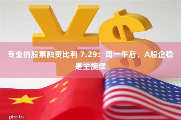 专业的股票融资比利 7.29：周一午后，A股企稳是主旋律