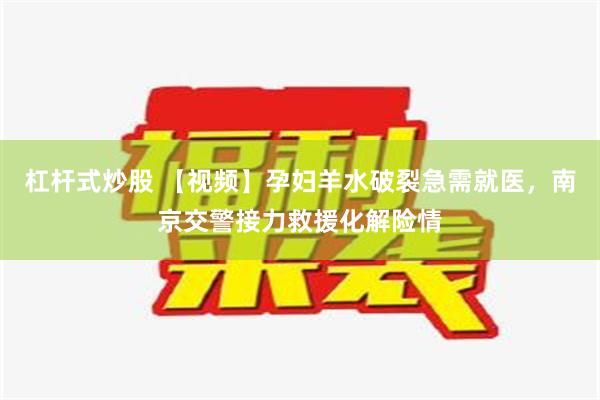 杠杆式炒股 【视频】孕妇羊水破裂急需就医，南京交警接力救援化解险情