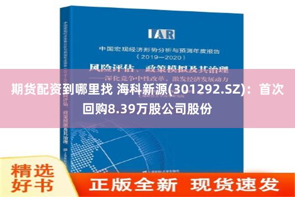 期货配资到哪里找 海科新源(301292.SZ)：首次回购8.39万股公司股份