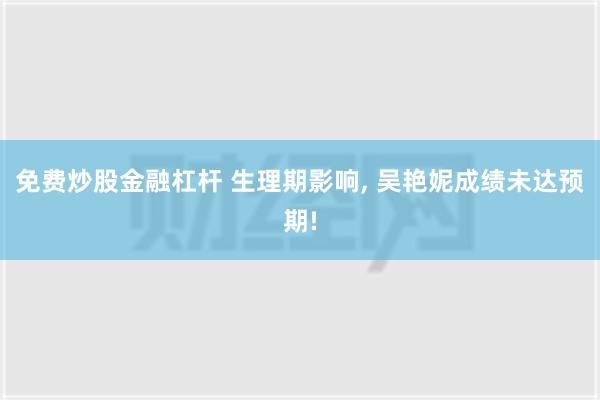 免费炒股金融杠杆 生理期影响, 吴艳妮成绩未达预期!