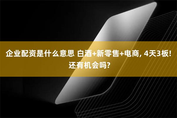 企业配资是什么意思 白酒+新零售+电商, 4天3板! 还有机会吗?