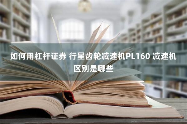 如何用杠杆证券 行星齿轮减速机PL160 减速机区别是哪些