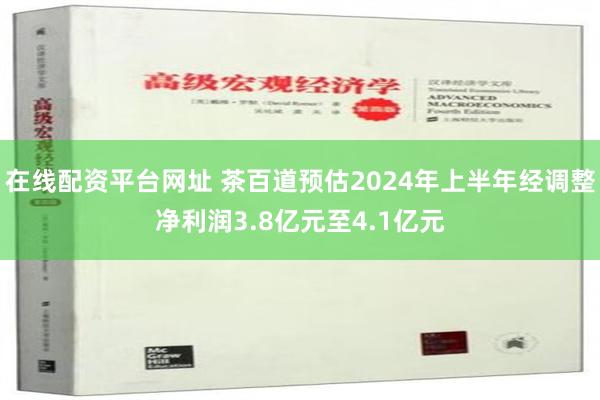 在线配资平台网址 茶百道预估2024年上半年经调整净利润3.8亿元至4.1亿元