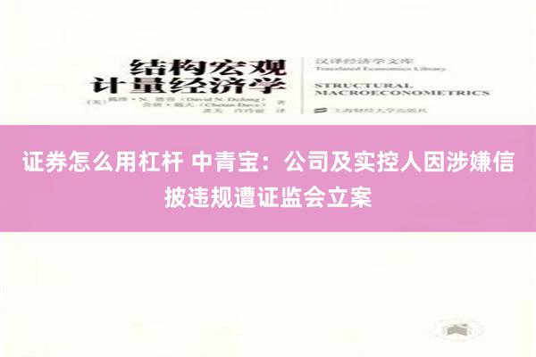 证券怎么用杠杆 中青宝：公司及实控人因涉嫌信披违规遭证监会立案