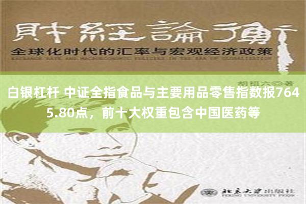 白银杠杆 中证全指食品与主要用品零售指数报7645.80点，前十大权重包含中国医药等