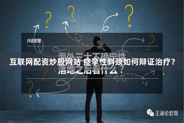 互联网配资炒股网站 痉挛性斜颈如何辩证治疗？