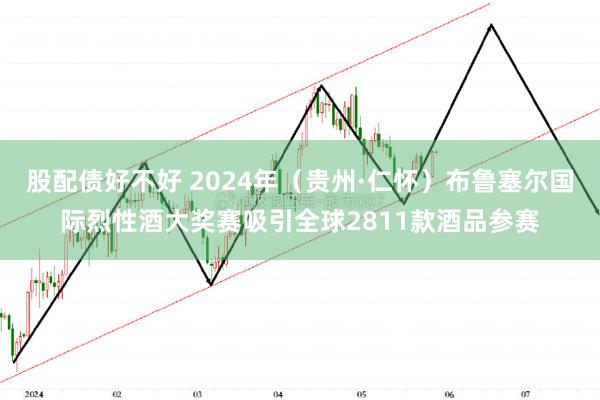 股配债好不好 2024年（贵州·仁怀）布鲁塞尔国际烈性酒大奖赛吸引全球2811款酒品参赛