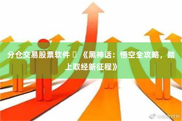 分仓交易股票软件 ​《黑神话：悟空全攻略，踏上取经新征程》