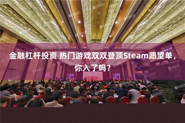 金融杠杆投资 热门游戏双双登顶Steam愿望单，你入了吗？