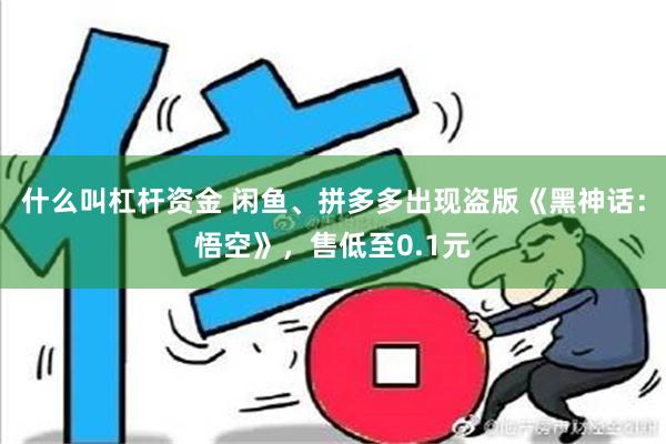 什么叫杠杆资金 闲鱼、拼多多出现盗版《黑神话：悟空》，售低至0.1元