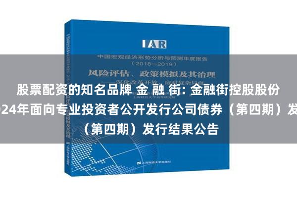 股票配资的知名品牌 金 融 街: 金融街控股股份有限公司2024年面向专业投资者公开发行公司债券（第四期）发行结果公告