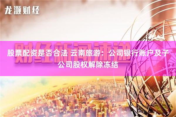 股票配资是否合法 云南旅游：公司银行账户及子公司股权解除冻结