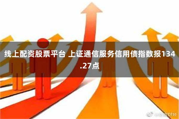 线上配资股票平台 上证通信服务信用债指数报134.27点