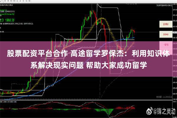 股票配资平台合作 高途留学罗保杰：利用知识体系解决现实问题 帮助大家成功留学