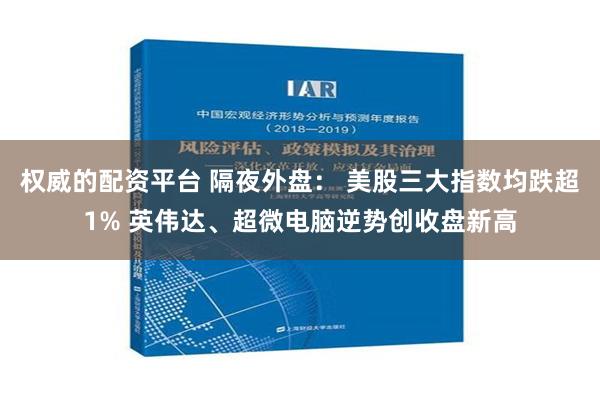 权威的配资平台 隔夜外盘： 美股三大指数均跌超1% 英伟达、超微电脑逆势创收盘新高