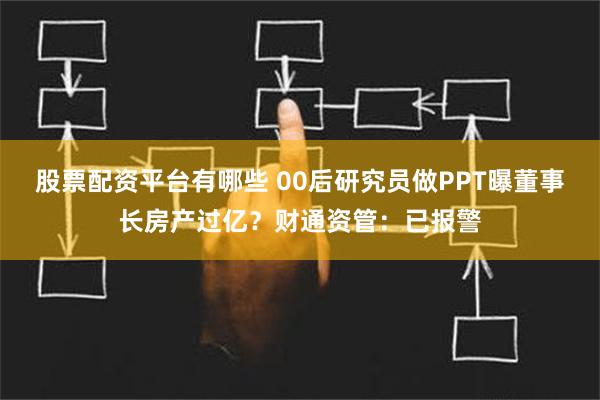 股票配资平台有哪些 00后研究员做PPT曝董事长房产过亿？财通资管：已报警