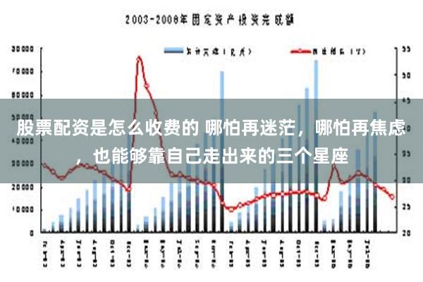 股票配资是怎么收费的 哪怕再迷茫，哪怕再焦虑，也能够靠自己走出来的三个星座