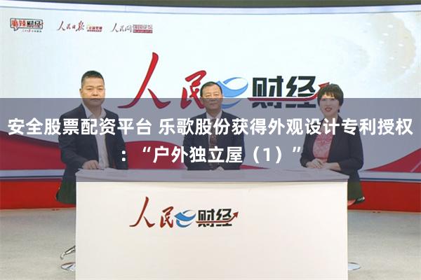 安全股票配资平台 乐歌股份获得外观设计专利授权：“户外独立屋（1）”