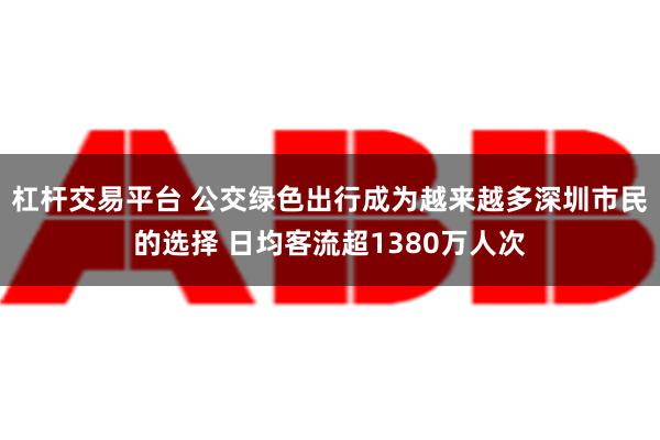 杠杆交易平台 公交绿色出行成为越来越多深圳市民的选择 日均客流超1380万人次