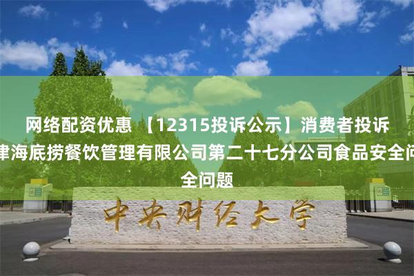 网络配资优惠 【12315投诉公示】消费者投诉天津海底捞餐饮管理有限公司第二十七分公司食品安全问题