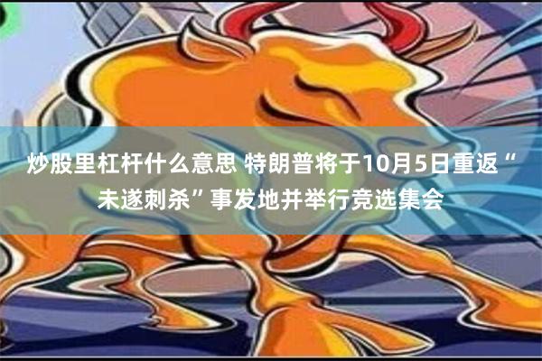 炒股里杠杆什么意思 特朗普将于10月5日重返“未遂刺杀”事发地并举行竞选集会