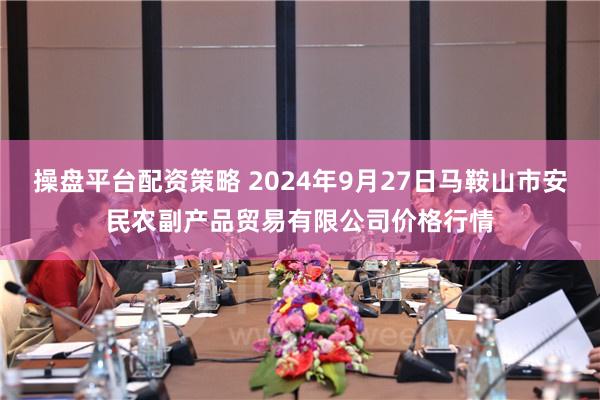 操盘平台配资策略 2024年9月27日马鞍山市安民农副产品贸易有限公司价格行情