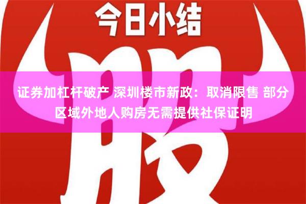 证券加杠杆破产 深圳楼市新政：取消限售 部分区域外地人购房无需提供社保证明