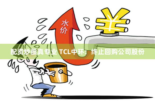 配资炒股真专业 TCL中环：终止回购公司股份