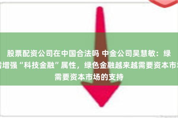 股票配资公司在中国合法吗 中金公司吴慧敏：绿色金融需增强“科技金融”属性，绿色金融越来越需要资本市场的支持