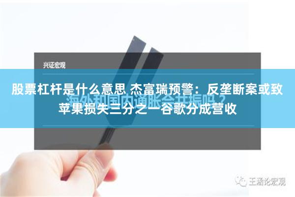 股票杠杆是什么意思 杰富瑞预警：反垄断案或致苹果损失三分之一谷歌分成营收