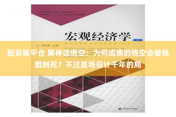 配资被平仓 黑神话悟空：为何成佛的悟空会被杨戬刺死？不过是场设计千年的局