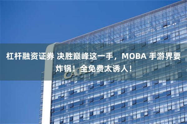 杠杆融资证券 决胜巅峰这一手，MOBA 手游界要炸锅！全免费太诱人！