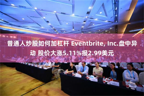 普通人炒股如何加杠杆 Eventbrite, Inc.盘中异动 股价大涨5.11%报2.99美元