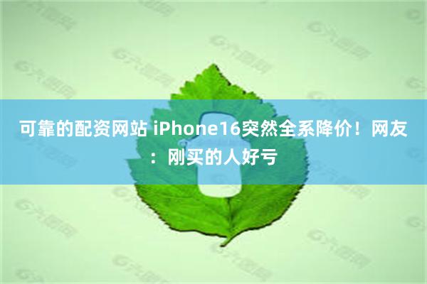 可靠的配资网站 iPhone16突然全系降价！网友：刚买的人好亏