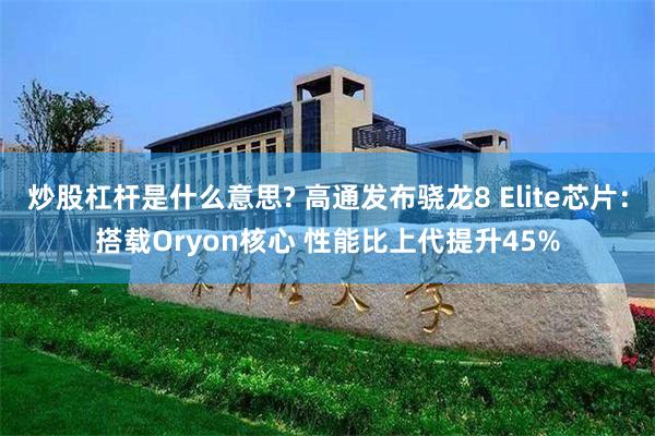 炒股杠杆是什么意思? 高通发布骁龙8 Elite芯片：搭载Oryon核心 性能比上代提升45%