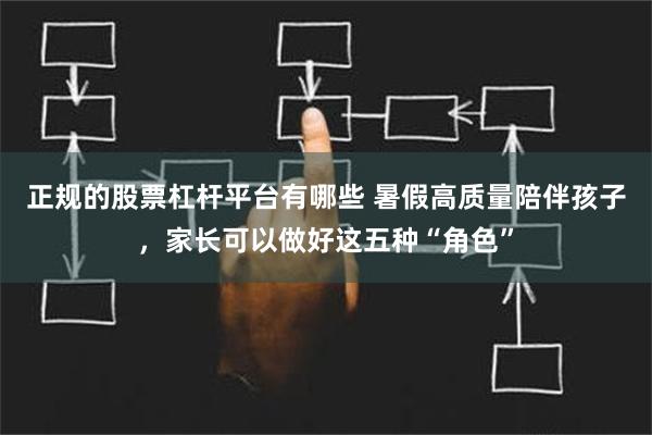 正规的股票杠杆平台有哪些 暑假高质量陪伴孩子，家长可以做好这五种“角色”