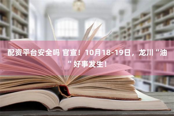 配资平台安全吗 官宣！10月18-19日，龙川“油”好事发生！